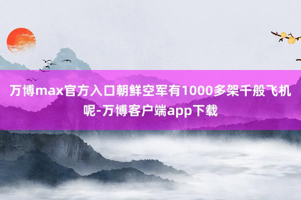 万博max官方入口朝鲜空军有1000多架千般飞机呢-万博客户端app下载