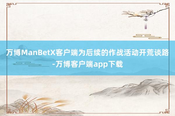 万博ManBetX客户端为后续的作战活动开荒谈路-万博客户端app下载