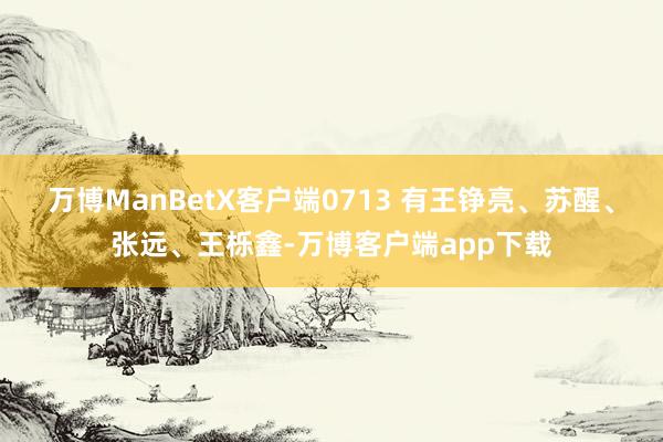 万博ManBetX客户端0713 有王铮亮、苏醒、张远、王栎鑫-万博客户端app下载