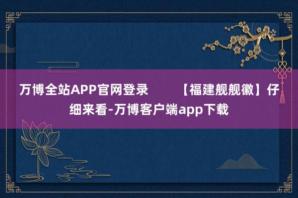 万博全站APP官网登录        【福建舰舰徽】仔细来看-万博客户端app下载