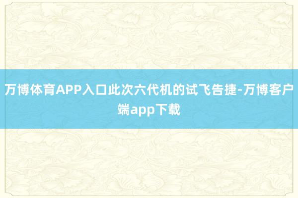 万博体育APP入口此次六代机的试飞告捷-万博客户端app下载