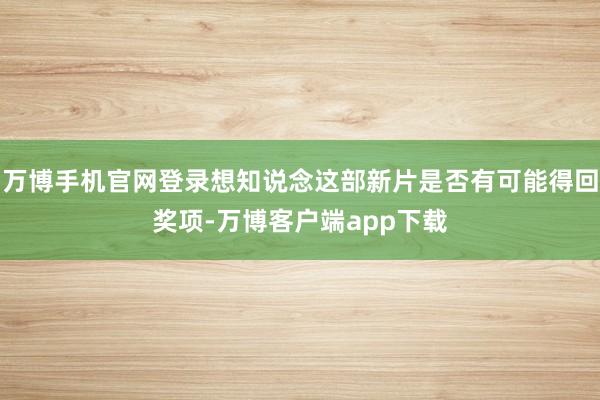万博手机官网登录想知说念这部新片是否有可能得回奖项-万博客户端app下载