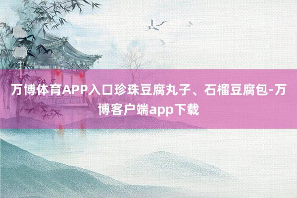 万博体育APP入口珍珠豆腐丸子、石榴豆腐包-万博客户端app下载