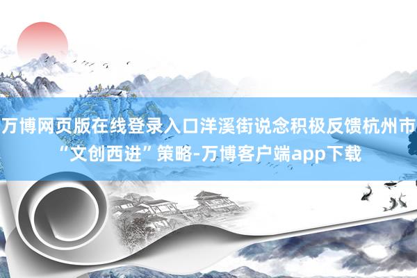 万博网页版在线登录入口洋溪街说念积极反馈杭州市“文创西进”策略-万博客户端app下载