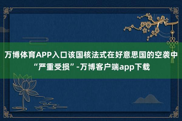 万博体育APP入口该国核法式在好意思国的空袭中“严重受损”-万博客户端app下载