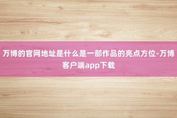 万博的官网地址是什么是一部作品的亮点方位-万博客户端app下载