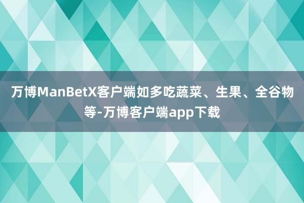 万博ManBetX客户端如多吃蔬菜、生果、全谷物等-万博客户端app下载