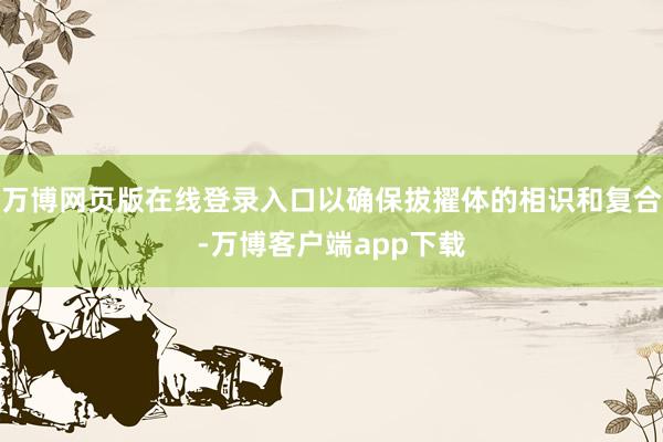 万博网页版在线登录入口以确保拔擢体的相识和复合-万博客户端app下载