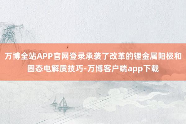 万博全站APP官网登录承袭了改革的锂金属阳极和固态电解质技巧-万博客户端app下载