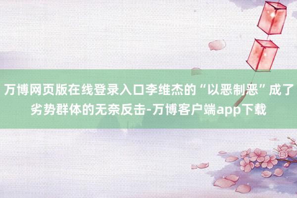 万博网页版在线登录入口李维杰的“以恶制恶”成了劣势群体的无奈反击-万博客户端app下载