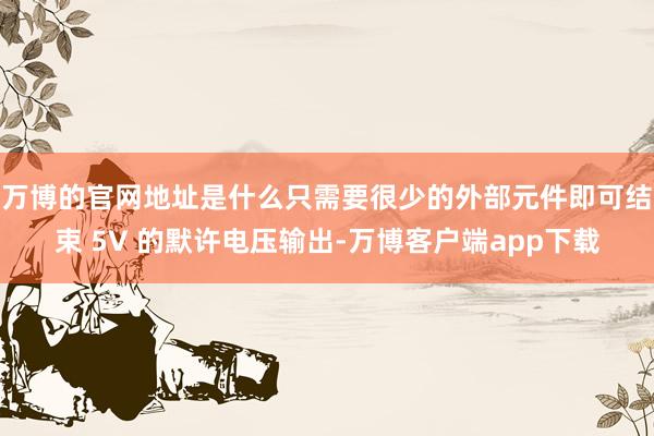 万博的官网地址是什么只需要很少的外部元件即可结束 5V 的默许电压输出-万博客户端app下载