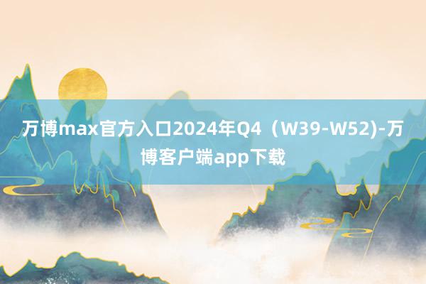 万博max官方入口2024年Q4（W39-W52)-万博客户端app下载
