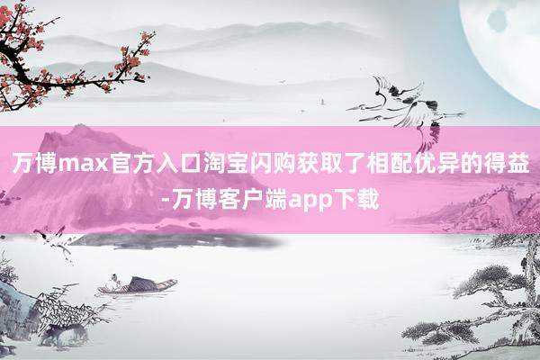 万博max官方入口淘宝闪购获取了相配优异的得益-万博客户端app下载