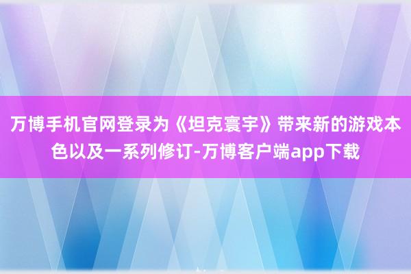 万博手机官网登录为《坦克寰宇》带来新的游戏本色以及一系列修订-万博客户端app下载