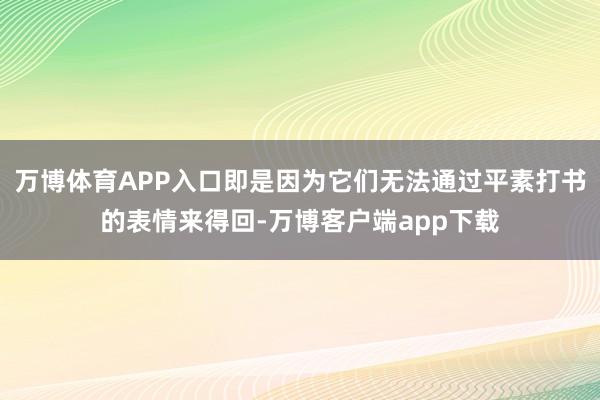 万博体育APP入口即是因为它们无法通过平素打书的表情来得回-万博客户端app下载