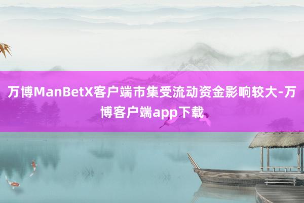 万博ManBetX客户端市集受流动资金影响较大-万博客户端app下载