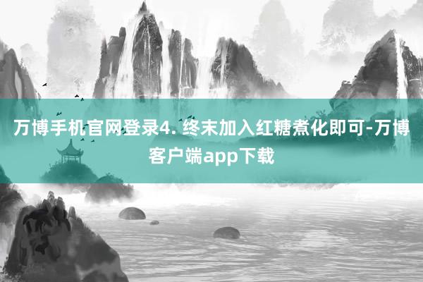 万博手机官网登录4. 终末加入红糖煮化即可-万博客户端app下载