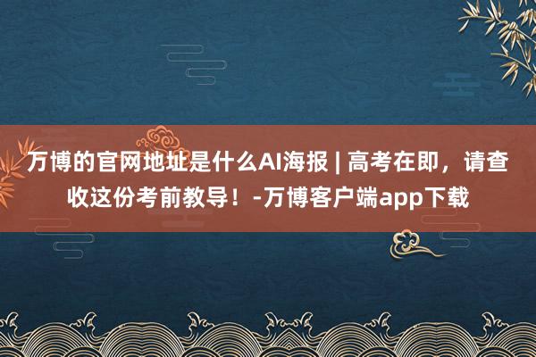 万博的官网地址是什么AI海报 | 高考在即，请查收这份考前教导！-万博客户端app下载