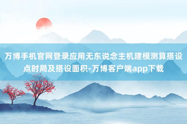 万博手机官网登录应用无东说念主机建模测算搭设点时局及搭设面积-万博客户端app下载