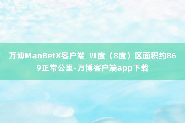 万博ManBetX客户端  Ⅷ度（8度）区面积约869正常公里-万博客户端app下载