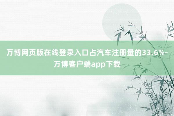万博网页版在线登录入口占汽车注册量的33.6%-万博客户端app下载