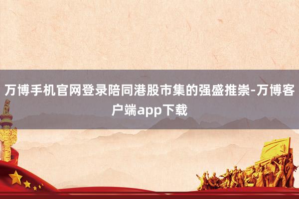 万博手机官网登录陪同港股市集的强盛推崇-万博客户端app下载