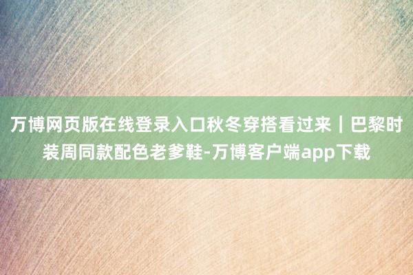 万博网页版在线登录入口秋冬穿搭看过来｜巴黎时装周同款配色老爹鞋-万博客户端app下载