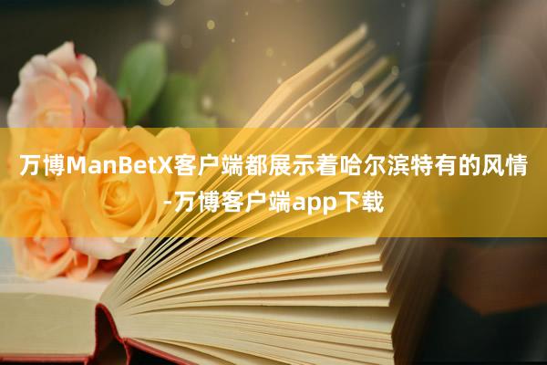 万博ManBetX客户端都展示着哈尔滨特有的风情-万博客户端app下载
