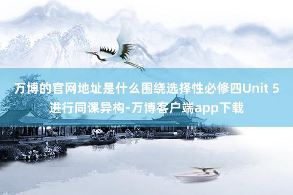 万博的官网地址是什么围绕选择性必修四Unit 5进行同课异构-万博客户端app下载