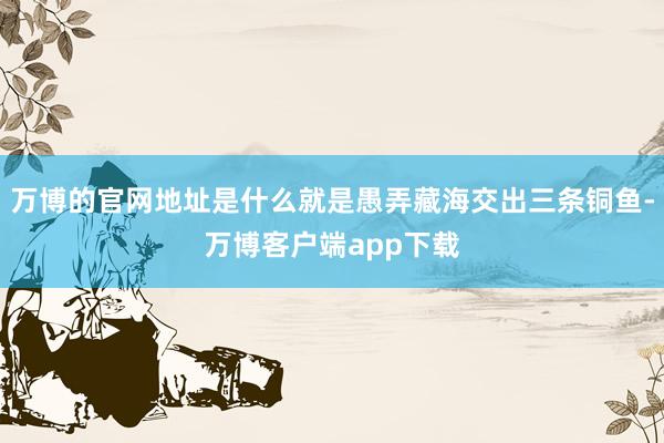 万博的官网地址是什么就是愚弄藏海交出三条铜鱼-万博客户端app下载