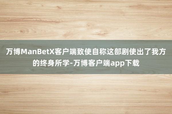 万博ManBetX客户端致使自称这部剧使出了我方的终身所学-万博客户端app下载