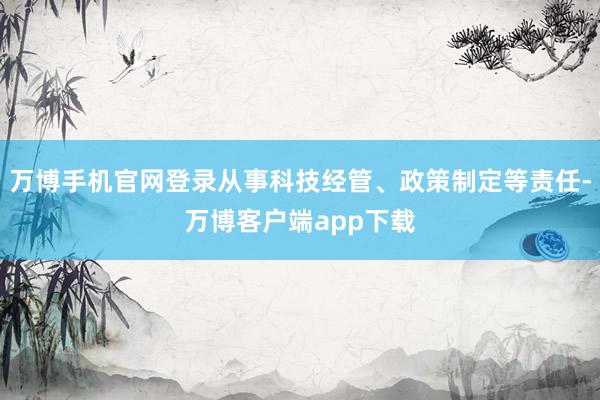 万博手机官网登录从事科技经管、政策制定等责任-万博客户端app下载
