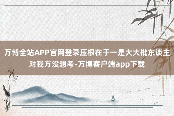 万博全站APP官网登录压根在于一是大大批东谈主对我方没想考-万博客户端app下载