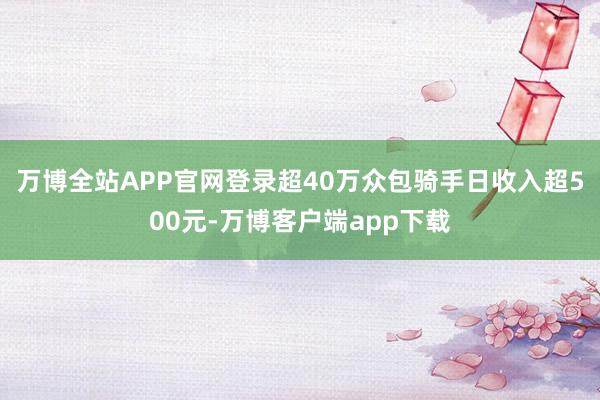 万博全站APP官网登录超40万众包骑手日收入超500元-万博客户端app下载
