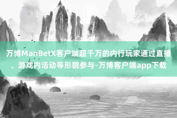 万博ManBetX客户端超千万的内行玩家通过直播、游戏内活动等形貌参与-万博客户端app下载