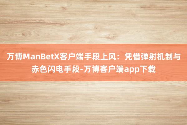 万博ManBetX客户端手段上风：凭借弹射机制与赤色闪电手段-万博客户端app下载