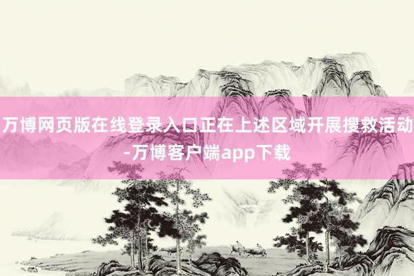 万博网页版在线登录入口正在上述区域开展搜救活动-万博客户端app下载