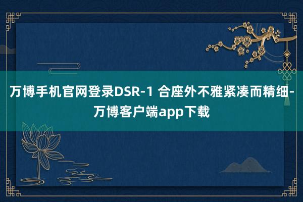 万博手机官网登录DSR-1 合座外不雅紧凑而精细-万博客户端app下载