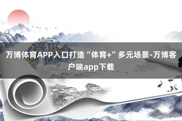 万博体育APP入口打造“体育+”多元场景-万博客户端app下载