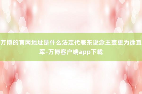万博的官网地址是什么法定代表东说念主变更为徐直军-万博客户端app下载