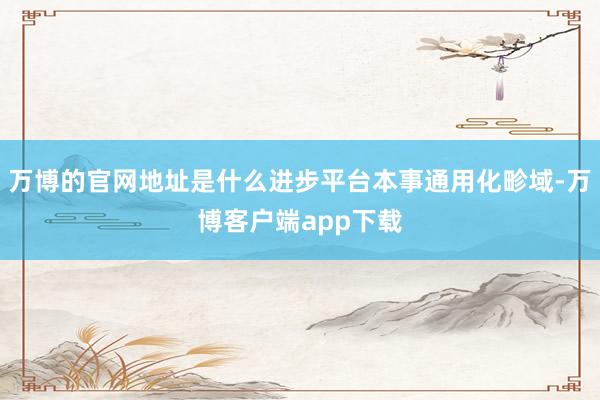 万博的官网地址是什么进步平台本事通用化畛域-万博客户端app下载