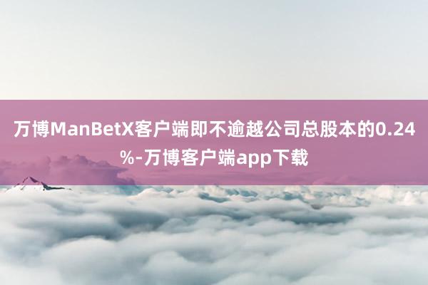 万博ManBetX客户端即不逾越公司总股本的0.24%-万博客户端app下载