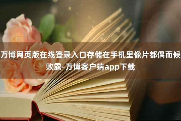 万博网页版在线登录入口存储在手机里像片都偶而候败露-万博客户端app下载