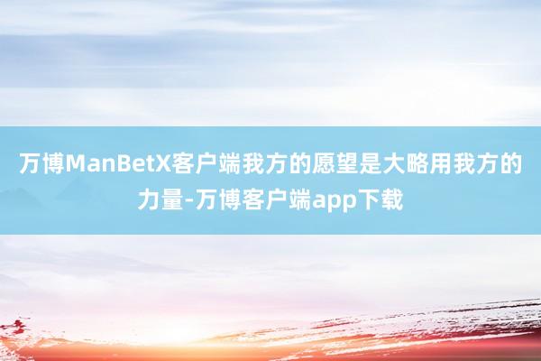 万博ManBetX客户端我方的愿望是大略用我方的力量-万博客户端app下载