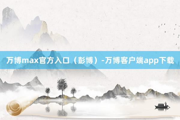 万博max官方入口（彭博）-万博客户端app下载