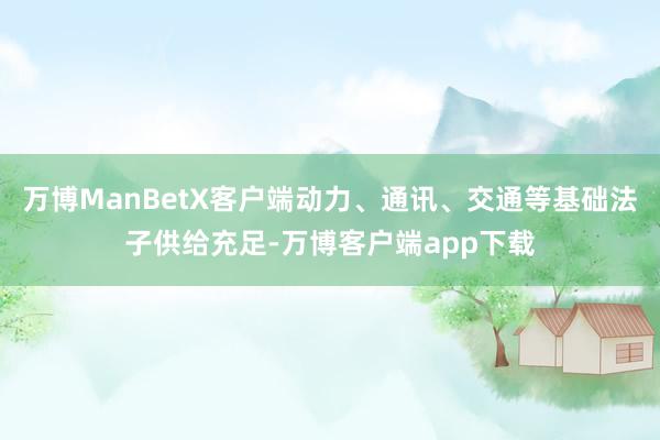 万博ManBetX客户端动力、通讯、交通等基础法子供给充足-万博客户端app下载