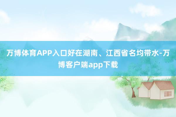 万博体育APP入口好在湖南、江西省名均带水-万博客户端app下载