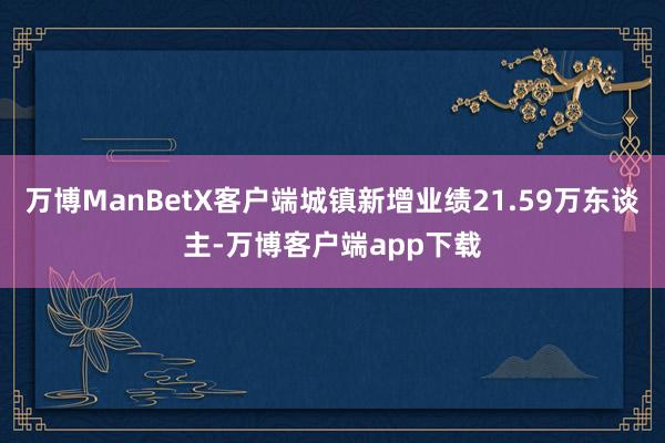 万博ManBetX客户端城镇新增业绩21.59万东谈主-万博客户端app下载