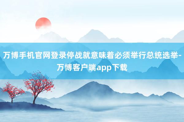 万博手机官网登录停战就意味着必须举行总统选举-万博客户端app下载