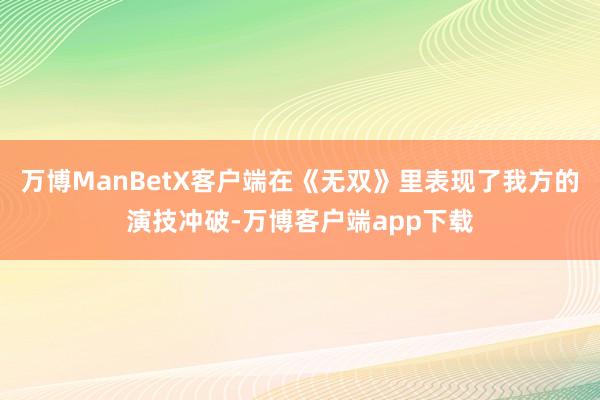 万博ManBetX客户端在《无双》里表现了我方的演技冲破-万博客户端app下载